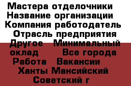 Мастера-отделочники › Название организации ­ Компания-работодатель › Отрасль предприятия ­ Другое › Минимальный оклад ­ 1 - Все города Работа » Вакансии   . Ханты-Мансийский,Советский г.